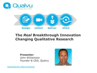 The Real Breakthrough Innovation
        Changing Qualitative Research



             Presenter:
             John Williamson
             Founder & CEO, Qualvu

Download the video recording!
 