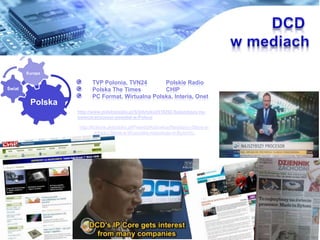 15/19
TVP Polonia, TVN24 Polskie Radio
Polska The Times CHIP
PC Format, Wirtualna Polska, Interia, Onet
Polska
?wiat
Europa
http://www.polskieradio.pl/5/3/Artykul/516292,Najszybszy-na-
swiecie-procesor-powstal-w-Polsce
http://krakow.antyradio.pl/Prawda/Katowice/Nastepcy-Steve-a-
Jobsa-i-Steve-a-Wozniaka-mieszkaja-w-Bytomiu.
 