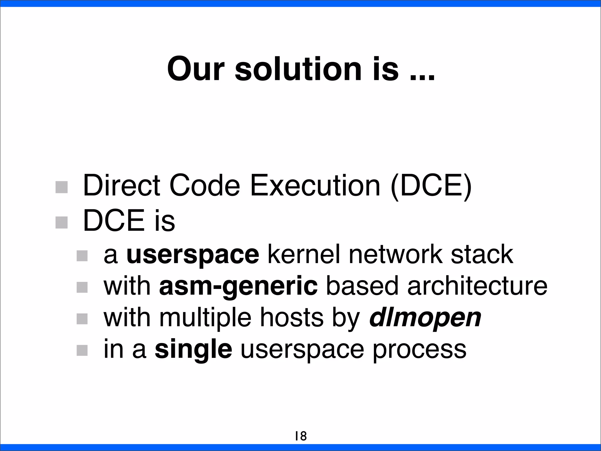 Direct Code Execution (DCE)
DCE is
a userspace kernel network stack
with asm-generic based architecture
with multiple hosts by dlmopen
in a single userspace process
Our solution is ...
18
 