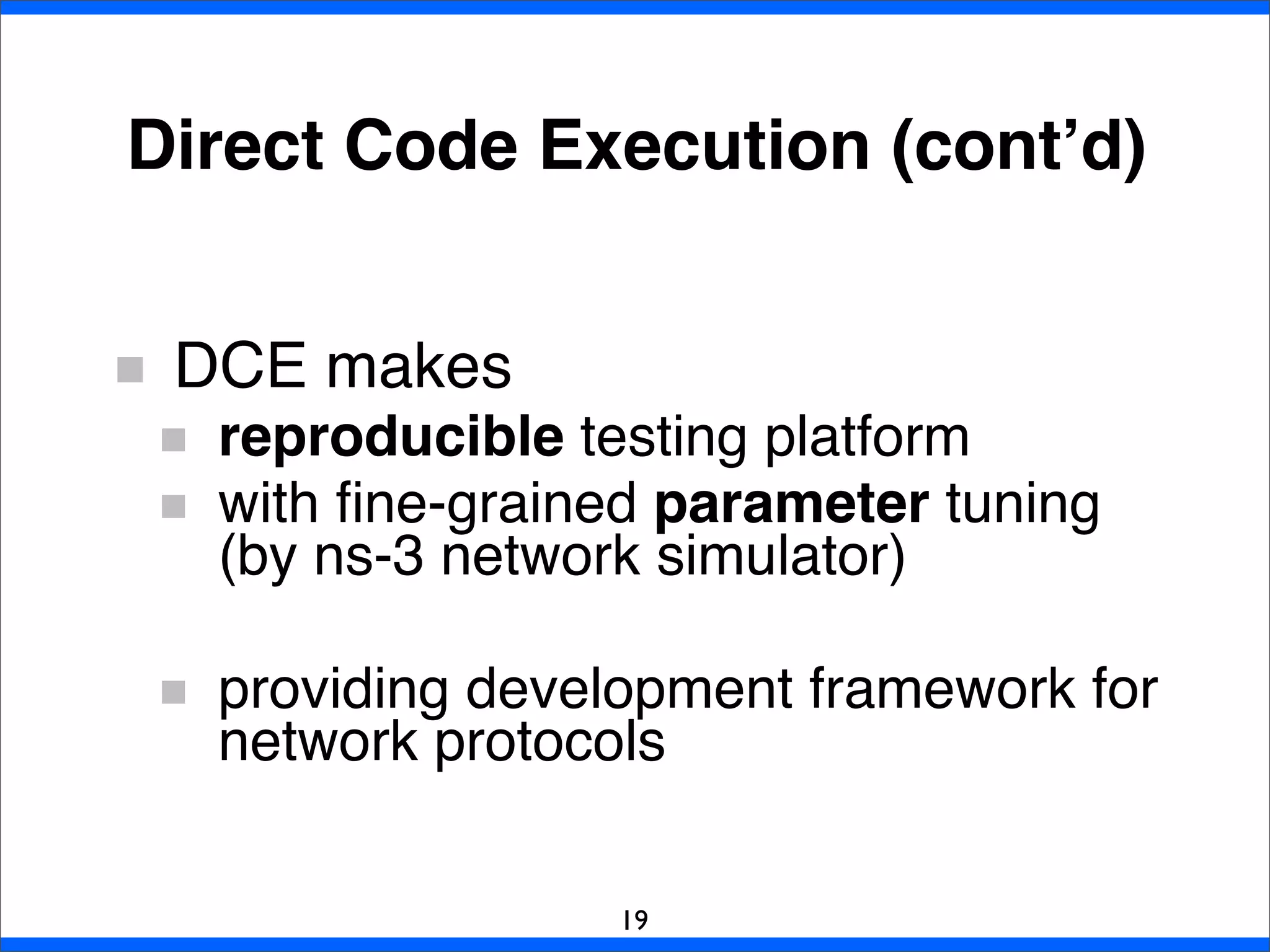 Direct Code Execution (cont’d)
DCE makes
reproducible testing platform
with ﬁne-grained parameter tuning
(by ns-3 network simulator)
providing development framework for
network protocols
19
 