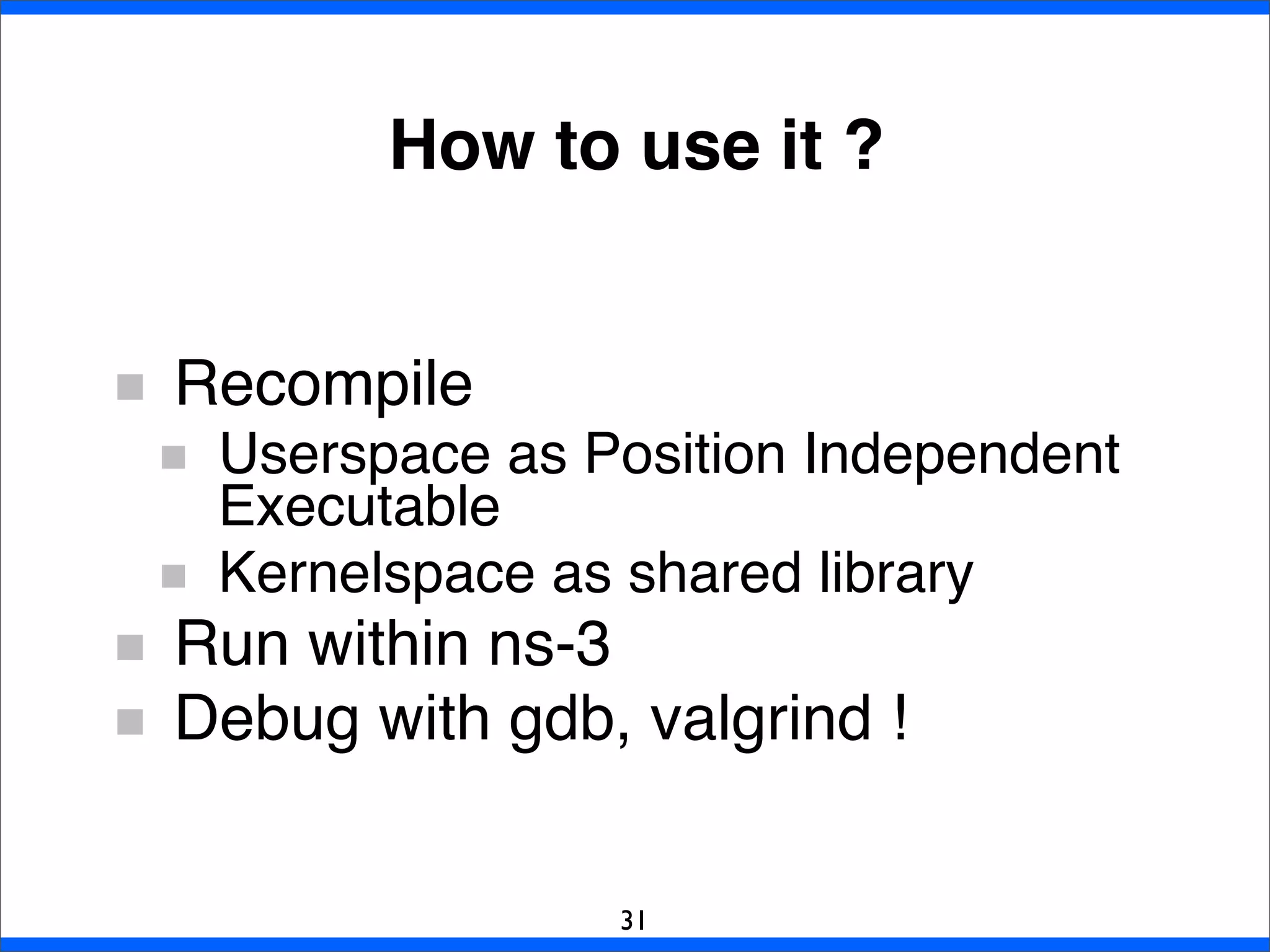 How to use it ?
31
Recompile
Userspace as Position Independent
Executable
Kernelspace as shared library
Run within ns-3
Debug with gdb, valgrind !
 