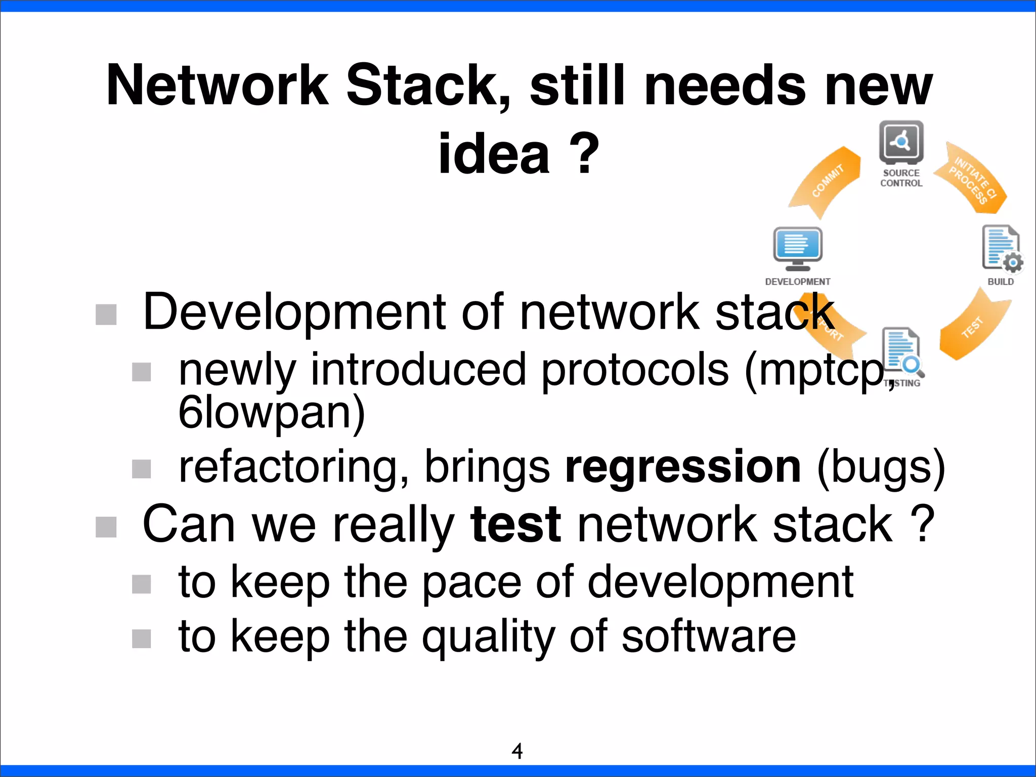 Development of network stack
newly introduced protocols (mptcp,
6lowpan)
refactoring, brings regression (bugs)
Can we really test network stack ?
to keep the pace of development
to keep the quality of software
Network Stack, still needs new
idea ?
4
 