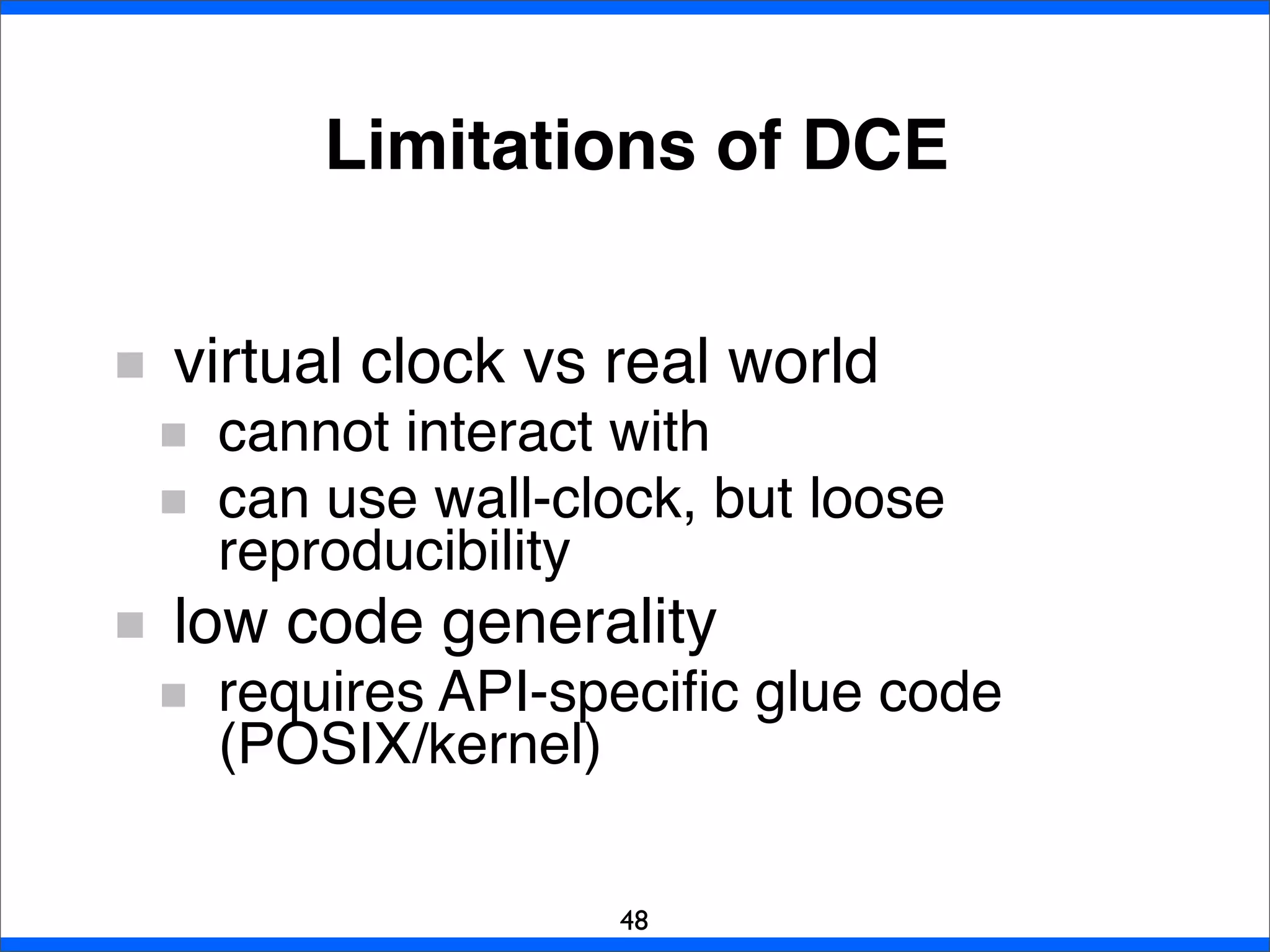 Limitations of DCE
virtual clock vs real world
cannot interact with
can use wall-clock, but loose
reproducibility
low code generality
requires API-speciﬁc glue code
(POSIX/kernel)
48
 