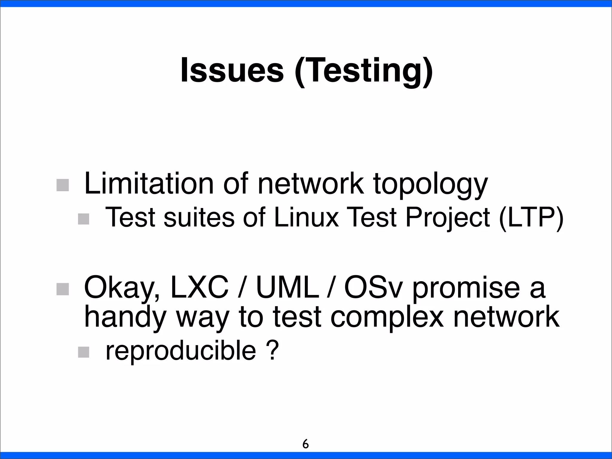 Limitation of network topology
Test suites of Linux Test Project (LTP)
Okay, LXC / UML / OSv promise a
handy way to test complex network
reproducible ?
Issues (Testing)
6
 