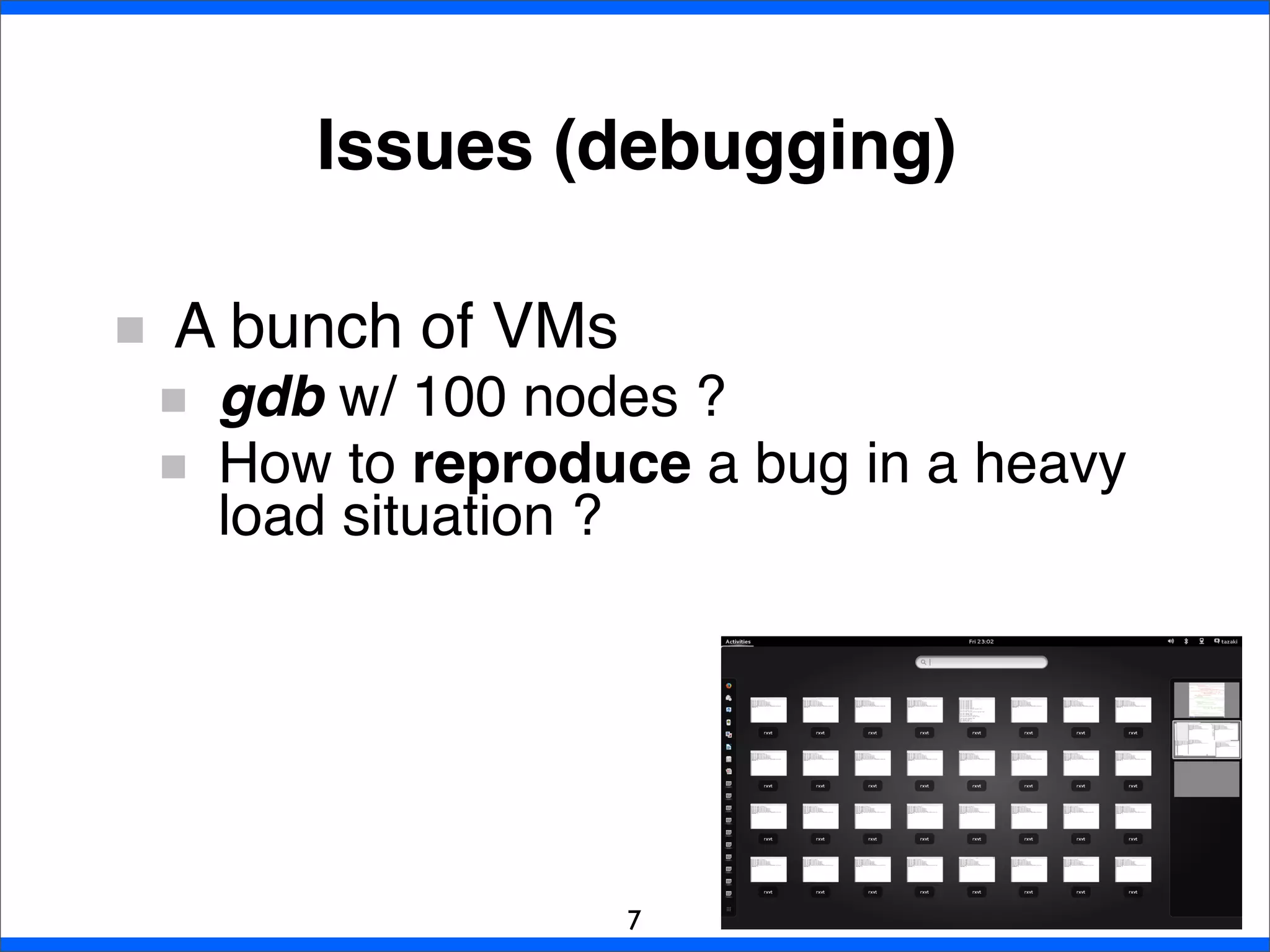 A bunch of VMs
gdb w/ 100 nodes ?
How to reproduce a bug in a heavy
load situation ?
Issues (debugging)
7
 