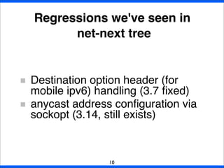 Destination option header (for
mobile ipv6) handling (3.7 ﬁxed)
anycast address conﬁguration via
sockopt (3.14, still exists)
Regressions we've seen in
net-next tree
10
 