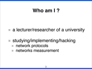 Who am I ?
a lecturer/researcher of a university
studying/implementing/hacking
network protocols
networks measurement
2
 
