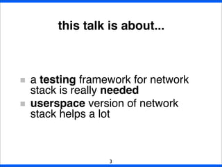 this talk is about...
a testing framework for network
stack is really needed
userspace version of network
stack helps a lot
3
 