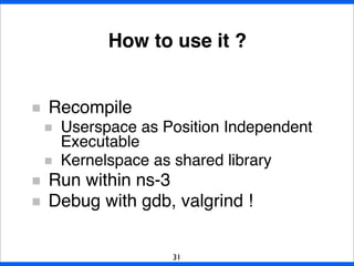 How to use it ?
31
Recompile
Userspace as Position Independent
Executable
Kernelspace as shared library
Run within ns-3
Debug with gdb, valgrind !
 