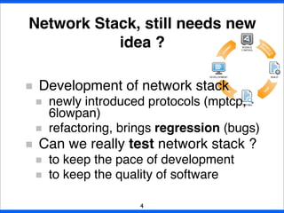 Development of network stack
newly introduced protocols (mptcp,
6lowpan)
refactoring, brings regression (bugs)
Can we really test network stack ?
to keep the pace of development
to keep the quality of software
Network Stack, still needs new
idea ?
4
 