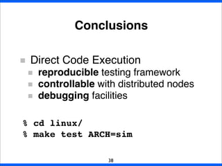 Conclusions
38
Direct Code Execution
reproducible testing framework
controllable with distributed nodes
debugging facilities
% cd linux/
% make test ARCH=sim
 