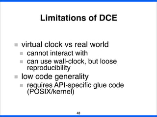 Limitations of DCE
virtual clock vs real world
cannot interact with
can use wall-clock, but loose
reproducibility
low code generality
requires API-speciﬁc glue code
(POSIX/kernel)
48
 