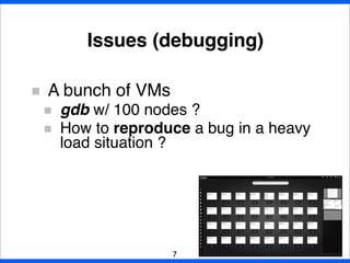 A bunch of VMs
gdb w/ 100 nodes ?
How to reproduce a bug in a heavy
load situation ?
Issues (debugging)
7
 