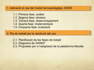 1. Aplicació al cas del model tecnopedagògic ADDIE          1.1. Primera fase: anàlisi          1.2. Segona fase: disseny ...
