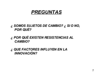 ¿ SOMOS SUJETOS DE CAMBIO? ¿ SI O NO, POR QUÈ? ¿ POR QUÈ EXISTEN RESISTENCIAS AL CAMBIO?  ¿ QUE FACTORES INFLUYEN EN LA INNOVACIÒN? PREGUNTAS 7 