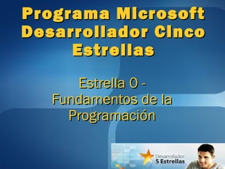 Estrella 0 -Estrella 0 -
Fundamentos de laFundamentos de la
ProgramaciónProgramación
Programa MicrosoftPrograma Microsoft
Desarrollador CincoDesarrollador Cinco
EstrellasEstrellas
 