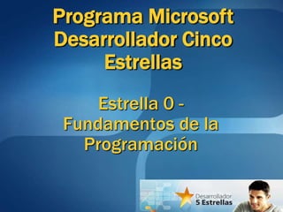 Estrella 0 -
Fundamentos de la
Programación
Programa Microsoft
Desarrollador Cinco
Estrellas
 