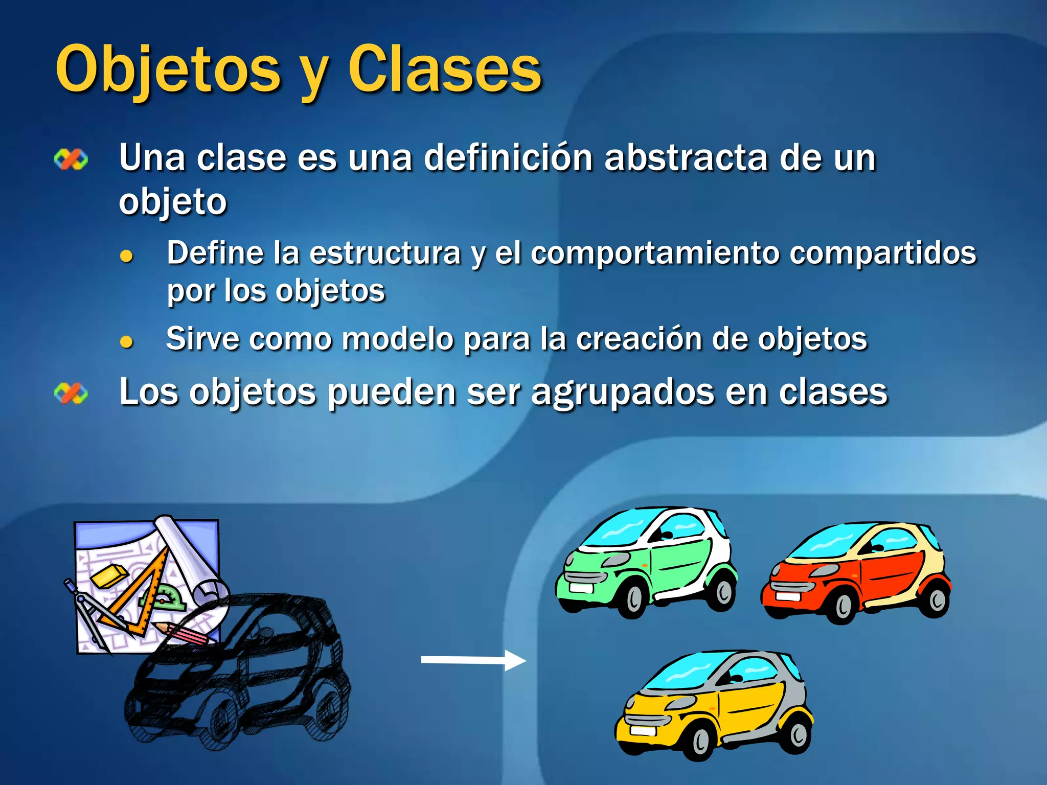 Objetos y ClasesUna clase es una definición abstracta de un objetoDefine la estructura y el comportamiento compartidos por los objetosSirve como modelo para la creación de objetos Los objetos pueden ser agrupados en clases