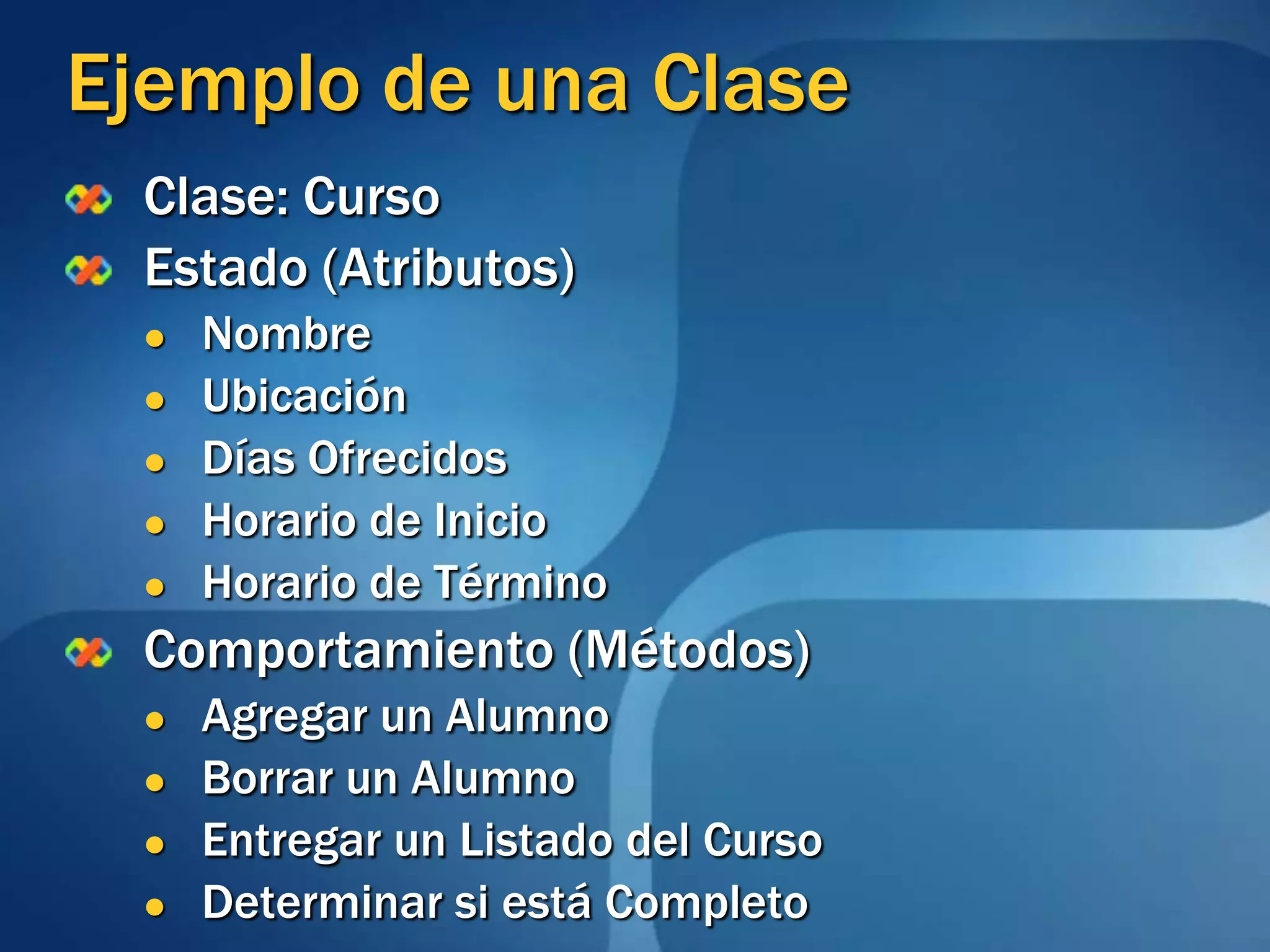 Ejemplo de una ClaseClase: CursoEstado (Atributos)NombreUbicaciónDías OfrecidosHorario de InicioHorario de TérminoComportamiento (Métodos)Agregar un AlumnoBorrar un AlumnoEntregar un Listado del CursoDeterminar si está Completo