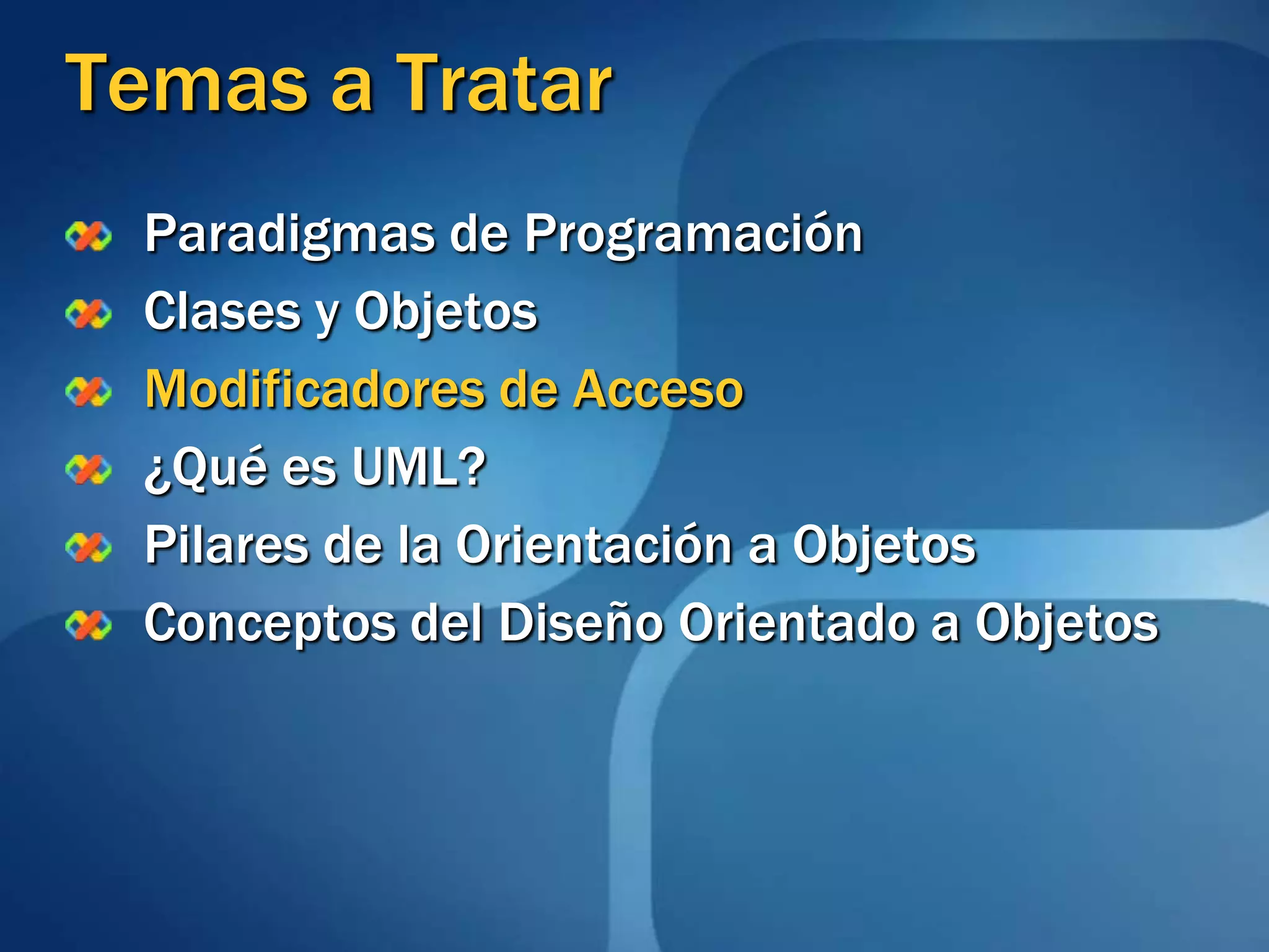 Temas a TratarParadigmas de ProgramaciónClases y ObjetosModificadores de Acceso¿Qué es UML?Pilares de la Orientación a ObjetosConceptos del Diseño Orientado a Objetos