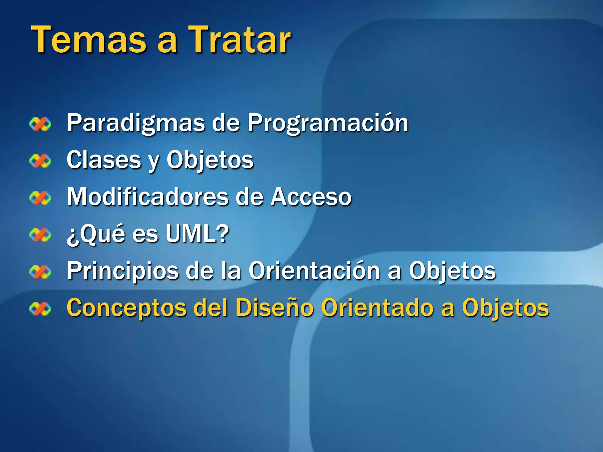 Temas a TratarParadigmas de ProgramaciónClases y ObjetosModificadores de Acceso¿Qué es UML?Principios de la Orientación a ObjetosConceptos del Diseño Orientado a Objetos