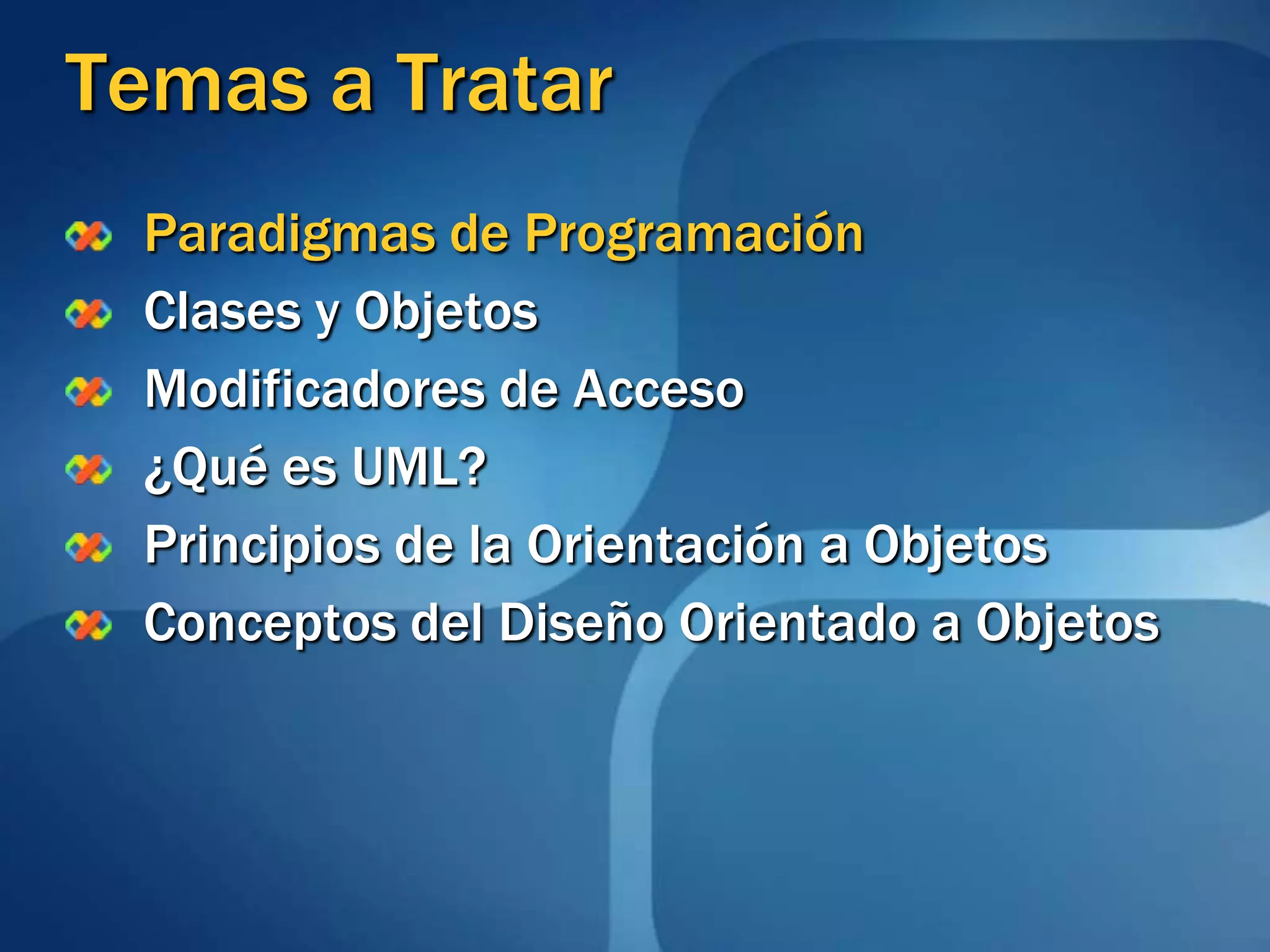 Temas a TratarParadigmas de ProgramaciónClases y ObjetosModificadores de Acceso¿Qué es UML?Principios de la Orientación a ObjetosConceptos del Diseño Orientado a Objetos