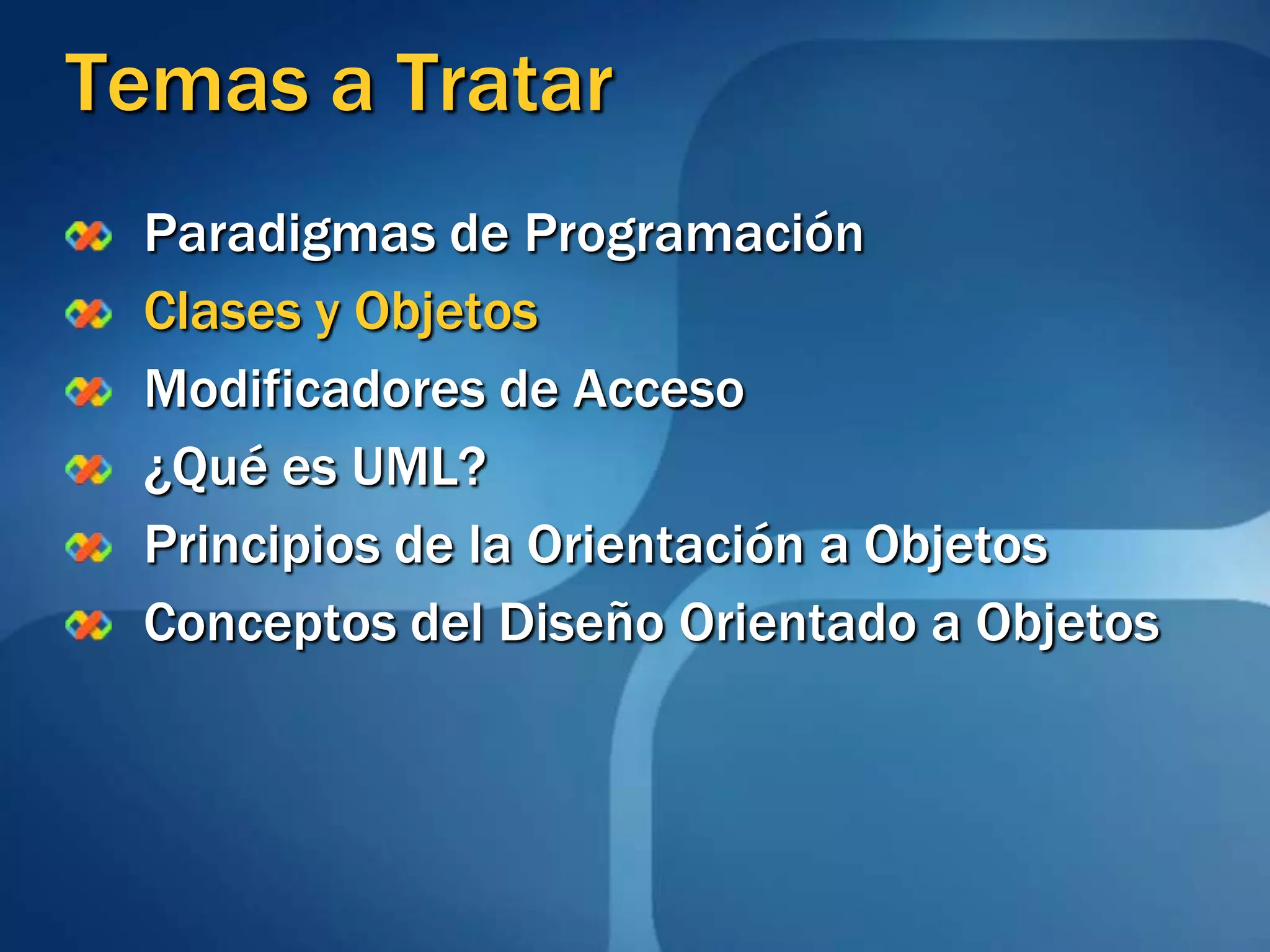 Temas a TratarParadigmas de ProgramaciónClases y ObjetosModificadores de Acceso¿Qué es UML?Principios de la Orientación a ObjetosConceptos del Diseño Orientado a Objetos