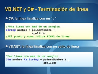 VB.NET y C# - Terminación de línea C#: la línea finaliza con un “ ; ” VB.NET: la línea finaliza con un salto de línea //Una linea con mas de un renglon string  nombre = primerNombre + apellido;   //El punto y coma indica FINAL de linea 'Una linea con mas de un renglon Dim  nombre  As String  = primerNombre & _ apellido 