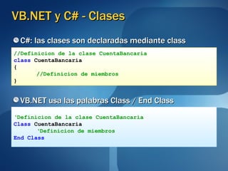 VB.NET y C# - Clases C#: las clases son declaradas mediante class VB.NET usa las palabras Class / End Class //Definicion de la clase CuentaBancaria class  CuentaBancaria { //Definicion de miembros } ‘ Definicion de la clase CuentaBancaria Class  CuentaBancaria ‘ Definicion de miembros End Class 