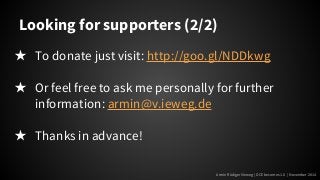 Looking for supporters (2/2) 
★ To donate just visit: http://goo.gl/NDDkwg 
★ Or feel free to ask me personally for further 
Armin Rüdiger Vieweg | DCE becomes 1.0 | November 2014 
information: armin@v.ieweg.de 
★ Thanks in advance! 
 