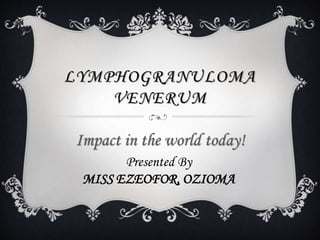LYMPHOGRANULOMA
VENERUM
Impact in the world today!
Presented By
MISS EZEOFOR, OZIOMA
 