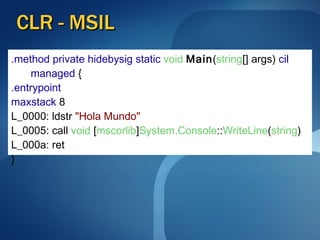 CLR - MSIL .method   private   hidebysig   static   void   Main ( string [] args)  cil managed  {  .entrypoint   maxstack   8  L_0000: ldstr   "Hola Mundo"   L_0005: call   void  [ mscorlib ] System.Console :: WriteLine ( string )  L_000a: ret  }  