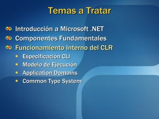 Temas a Tratar Introducción a Microsoft .NET Componentes Fundamentales Funcionamiento Interno del CLR Especificación CLI Modelo de Ejecución Application Domains Common Type System 