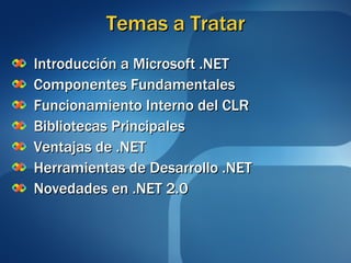 Temas a Tratar Introducción a Microsoft .NET Componentes Fundamentales Funcionamiento Interno del CLR Bibliotecas Principales Ventajas de .NET Herramientas de Desarrollo .NET Novedades en .NET 2.0 
