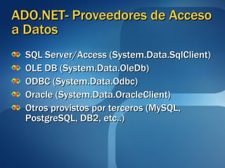 ADO.NET- Proveedores de Acceso a Datos SQL Server/Access (System.Data.SqlClient) OLE DB (System.Data.OleDb) ODBC (System.Data.Odbc) Oracle (System.Data.OracleClient) Otros provistos por terceros (MySQL, PostgreSQL, DB2, etc..) 