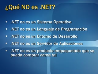 ¿Qué NO es .NET? .NET no es un Sistema Operativo .NET no es un Lenguaje de Programación .NET no es un Entorno de Desarrollo .NET no es un Servidor de Aplicaciones .NET no es un producto empaquetado que se pueda comprar como tal 