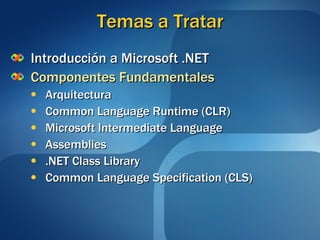 Temas a Tratar Introducción a Microsoft .NET Componentes Fundamentales Arquitectura Common Language Runtime (CLR) Microsoft Intermediate Language Assemblies .NET Class Library Common Language Specification (CLS) 