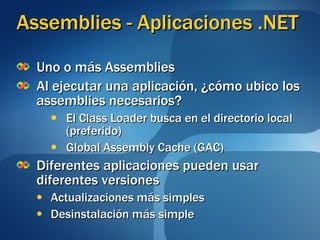 Assemblies - Aplicaciones .NET Uno o más Assemblies Al ejecutar una aplicación, ¿cómo ubico los assemblies necesarios? El Class Loader busca en el directorio local (preferido) Global Assembly Cache (GAC) Diferentes aplicaciones pueden usar diferentes versiones Actualizaciones más simples Desinstalación más simple 