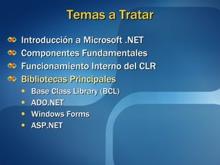 Temas a Tratar Introducción a Microsoft .NET Componentes Fundamentales Funcionamiento Interno del CLR Bibliotecas Principales Base Class Library (BCL) ADO.NET Windows Forms ASP.NET 
