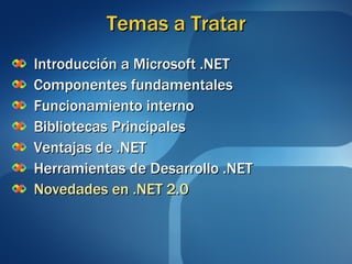 Temas a Tratar Introducción a Microsoft .NET Componentes fundamentales Funcionamiento interno Bibliotecas Principales Ventajas de .NET Herramientas de Desarrollo .NET Novedades en .NET 2.0 