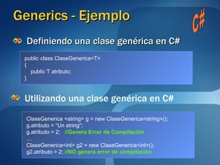Generics - Ejemplo Definiendo una clase genérica en C# Utilizando una clase genérica en C# public class ClaseGenerica<T>  { public T atributo; } C# ClaseGenerica <string> g = new ClaseGenerica<string>(); g.atributo = “Un string"; g.atributo = 2;  //Genera Error de Compilación … ClaseGenerica<int> g2 = new ClaseGenerica<int>(); g2.atributo = 2;  //NO genera error de compilación 