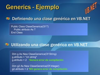 Generics - Ejemplo Definiendo una clase genérica en VB.NET Utilizando una clase genérica en VB.NET Public Class ClaseGenerica(Of T) Public atributo As T End Class Dim g As New ClaseGenerica(Of String)  g.atributo = “Un string" g.atributo = 2  ‘Genera error de compilación … Dim g2 As New ClaseGenerica(Of Integer)  g2.atributo = 2 ‘ NO genera error de compilación VB.NET 