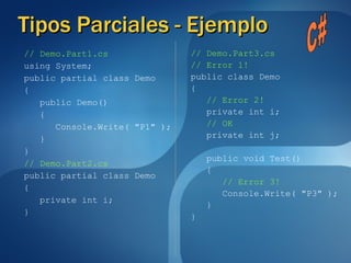 Tipos Parciales - Ejemplo // Demo.Part1.cs using System; public partial class Demo { public Demo() { Console.Write( "P1" ); } } // Demo.Part2.cs public partial class Demo { private int i; } // Demo.Part3.cs // Error 1! public class Demo { // Error 2! private int i; // OK private int j; public void Test() { // Error 3! Console.Write( "P3" ); } } C# 