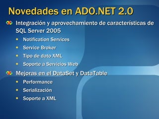 Novedades en ADO.NET 2.0 Integración y aprovechamiento de características de SQL Server 2005 Notification Services Service Broker Tipo de dato XML Soporte a Servicios Web Mejoras en el DataSet y DataTable Performance Serialización Soporte a XML 