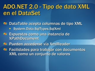ADO.NET 2.0 - Tipo de dato XML en el DataSet DataTable  acepta columnas de tipo  XML System.Data.SqlTypes.SqlXml  Expuestas como una instancia de  XPathDocument Pueden accederse vía  XmlReader Facilidades para trabajar con documentos XML como un conjunto de valores 