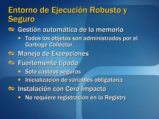 Entorno de Ejecución Robusto y Seguro Gestión automática de la memoria Todos los objetos son administrados por el Garbage Collector Manejo de Excepciones Fuertemente tipado Solo casteos seguros Inicialización de variables obligatoria Instalación con Cero Impacto No requiere registración en la Registry 
