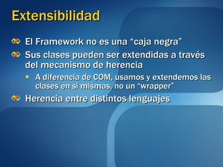 Extensibilidad El Framework no es una “caja negra” Sus clases pueden ser extendidas a través del mecanismo de herencia A diferencia de COM, usamos y extendemos las clases en si mismas, no un “wrapper” Herencia entre distintos lenguajes 