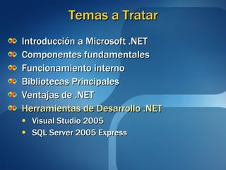 Temas a Tratar Introducción a Microsoft .NET Componentes fundamentales Funcionamiento interno Bibliotecas Principales Ventajas de .NET Herramientas de Desarrollo .NET Visual Studio 2005 SQL Server 2005 Express 
