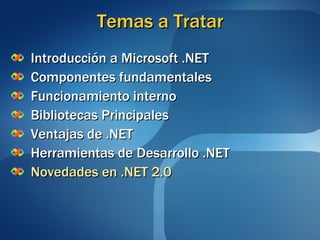 Temas a Tratar Introducción a Microsoft .NET Componentes fundamentales Funcionamiento interno Bibliotecas Principales Ventajas de .NET Herramientas de Desarrollo .NET Novedades en .NET 2.0 