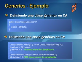 Generics - Ejemplo Definiendo una clase genérica en C# Utilizando una clase genérica en C# public class ClaseGenerica<T>  { public T atributo; } C# ClaseGenerica <string> g = new ClaseGenerica<string>(); g.atributo = “Un string"; g.atributo = 2;  //Genera Error de Compilación … ClaseGenerica<int> g2 = new ClaseGenerica<int>(); g2.atributo = 2;  //NO genera error de compilación 